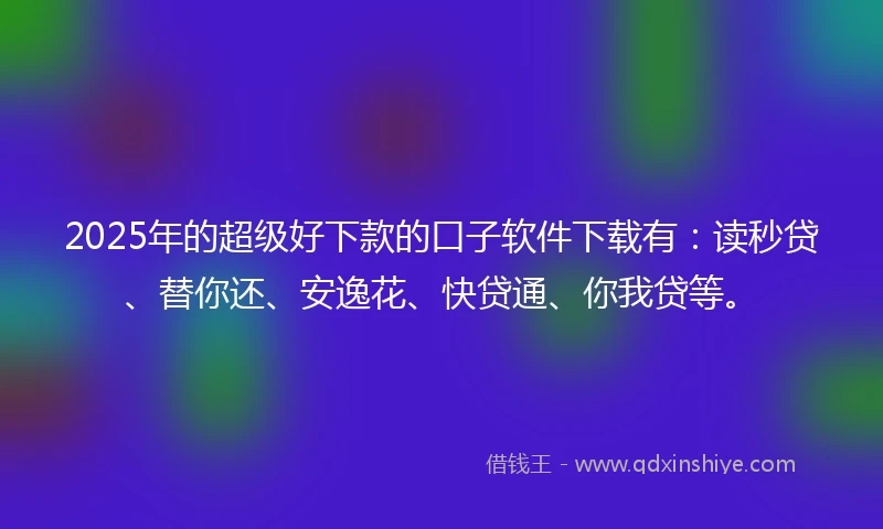 2025年的超级好下款的口子软件下载有：读秒贷、替你还、安逸花、快贷通、你我贷等。