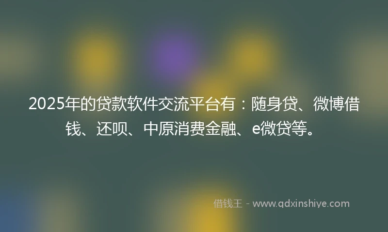 2025年的贷款软件交流平台有：随身贷、微博借钱、还呗、中原消费金融、e微贷等。