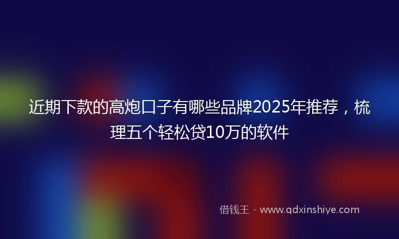 近期下款的高炮口子有哪些品牌2025年推荐，梳理五个轻松贷10万的软件