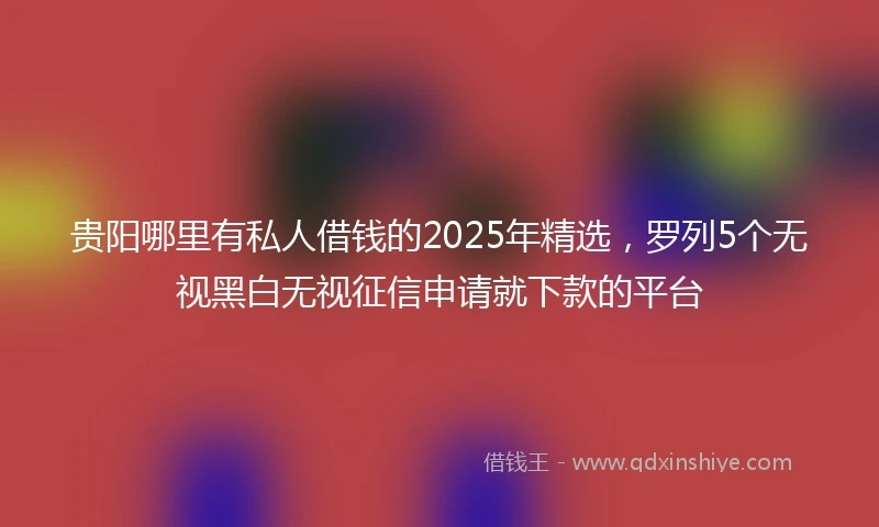 贵阳哪里有私人借钱的2025年精选，罗列5个无视黑白无视征信申请就下款的平台