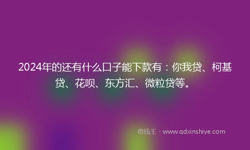 2024年的还有什么口子能下款有：你我贷、柯基贷、花呗、东方汇、微粒贷等。