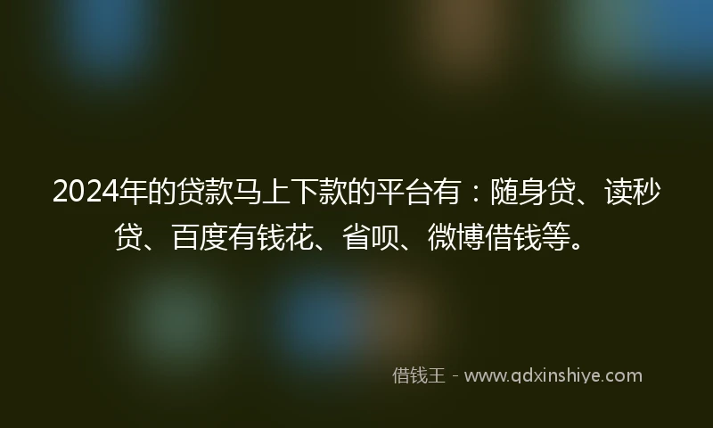 2024年的贷款马上下款的平台有：随身贷、读秒贷、百度有钱花、省呗、微博借钱等。