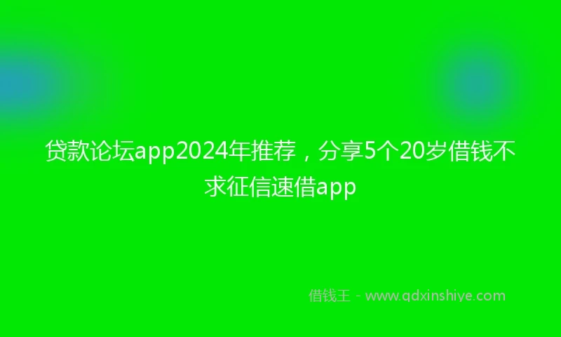 贷款论坛app2024年推荐，分享5个20岁借钱不求征信速借app