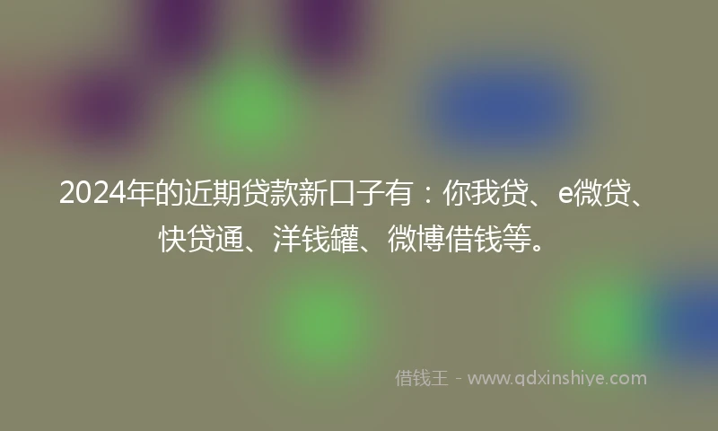 2024年的近期贷款新口子有：你我贷、e微贷、快贷通、洋钱罐、微博借钱等。