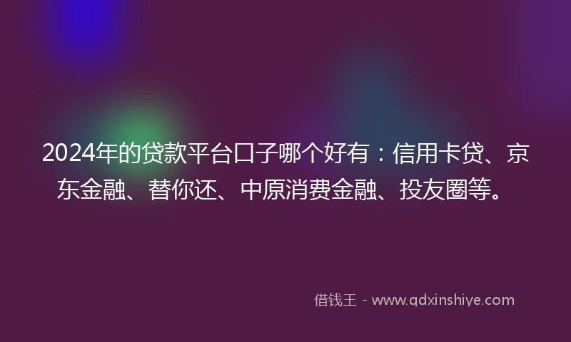 2024年的贷款平台口子哪个好有：信用卡贷、京东金融、替你还、中原消费金融、投友圈等。