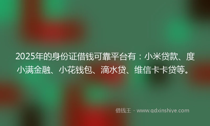 2025年的身份证借钱可靠平台有：小米贷款、度小满金融、小花钱包、滴水贷、维信卡卡贷等。