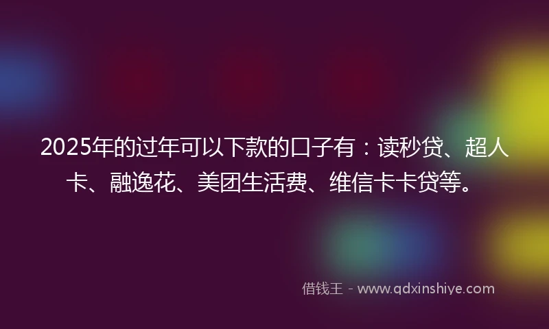 2025年的过年可以下款的口子有：读秒贷、超人卡、融逸花、美团生活费、维信卡卡贷等。