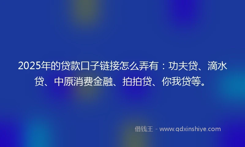 2025年的贷款口子链接怎么弄有：功夫贷、滴水贷、中原消费金融、拍拍贷、你我贷等。
