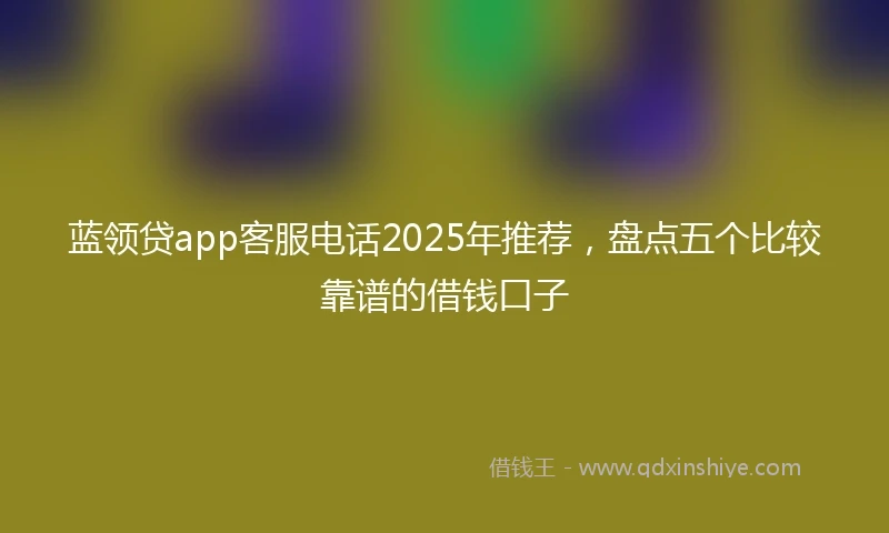 蓝领贷app客服电话2025年推荐，盘点五个比较靠谱的借钱口子