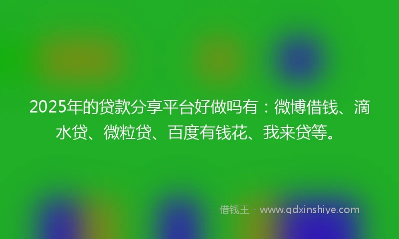 2025年的贷款分享平台好做吗有：微博借钱、滴水贷、微粒贷、百度有钱花、我来贷等。