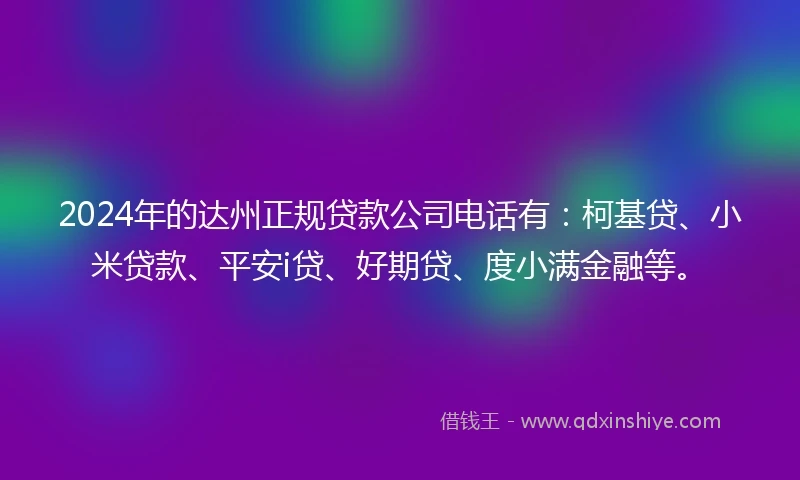 2024年的达州正规贷款公司电话有：柯基贷、小米贷款、平安i贷、好期贷、度小满金融等。
