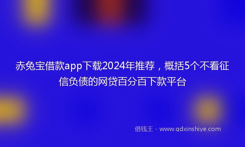 赤兔宝借款app下载2024年推荐,概括5个不看征信负债的网贷百分百下款平台