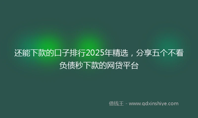 还能下款的口子排行2025年精选，分享五个不看负债秒下款的网贷平台