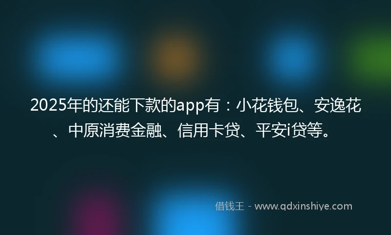 2025年的还能下款的app有：小花钱包、安逸花、中原消费金融、信用卡贷、平安i贷等。