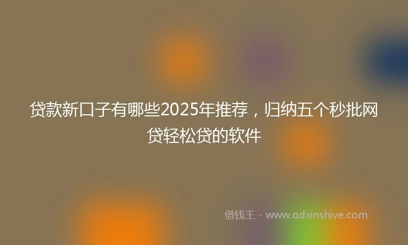 贷款新口子有哪些2025年推荐，归纳五个秒批网贷轻松贷的软件