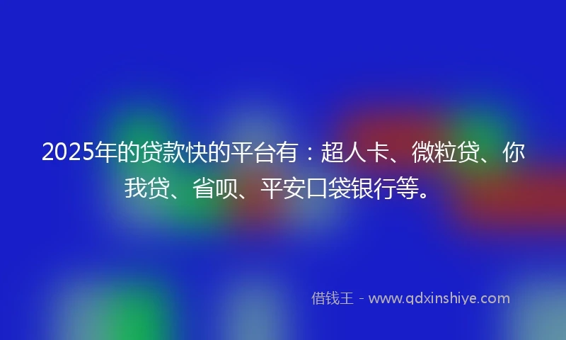 2025年的贷款快的平台有：超人卡、微粒贷、你我贷、省呗、平安口袋银行等。