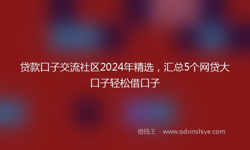 贷款口子交流社区2024年精选，汇总5个网贷大口子轻松借口子