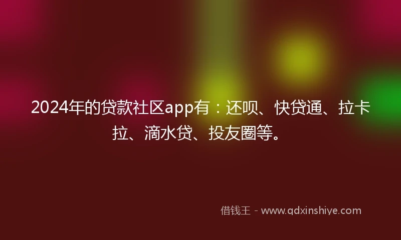 2024年的贷款社区app有：还呗、快贷通、拉卡拉、滴水贷、投友圈等。