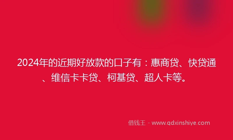 2024年的近期好放款的口子有：惠商贷、快贷通、维信卡卡贷、柯基贷、超人卡等。