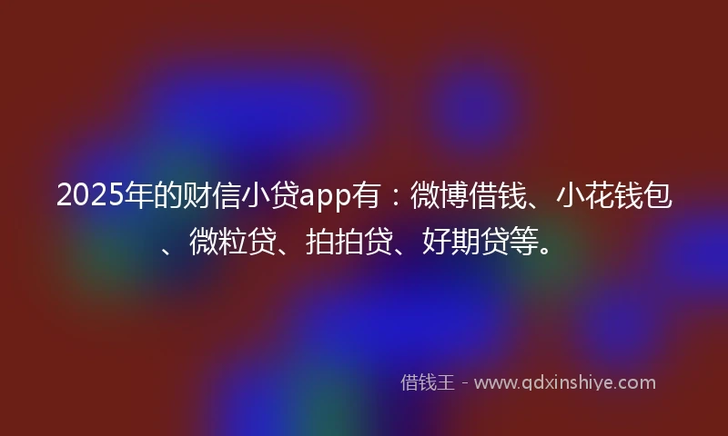 2025年的财信小贷app有：微博借钱、小花钱包、微粒贷、拍拍贷、好期贷等。