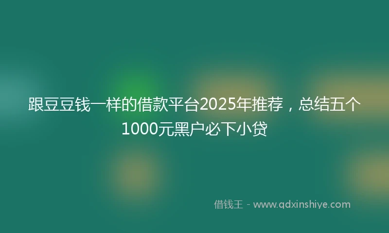跟豆豆钱一样的借款平台2025年推荐，总结五个1000元黑户必下小贷