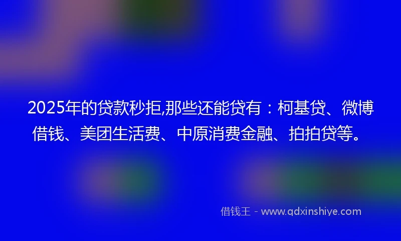 2025年的贷款秒拒,那些还能贷有：柯基贷、微博借钱、美团生活费、中原消费金融、拍拍贷等。