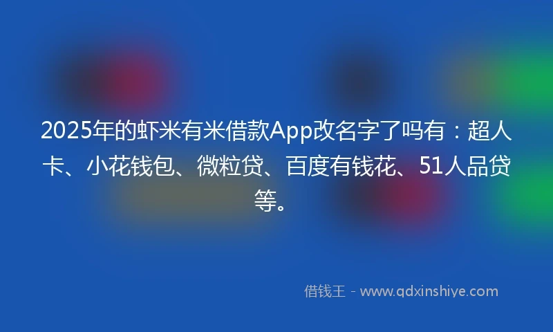 2025年的虾米有米借款App改名字了吗有：超人卡、小花钱包、微粒贷、百度有钱花、51人品贷等。