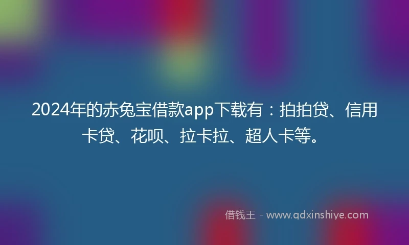 2024年的赤兔宝借款app下载有：拍拍贷、信用卡贷、花呗、拉卡拉、超人卡等。