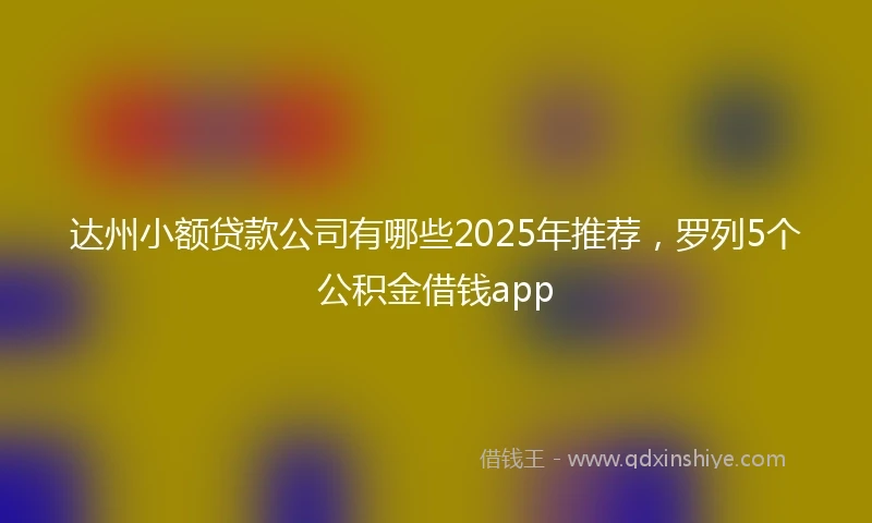 达州小额贷款公司有哪些2025年推荐，罗列5个公积金借钱app