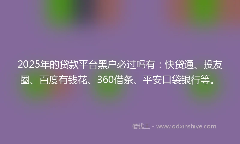 2025年的贷款平台黑户必过吗有：快贷通、投友圈、百度有钱花、360借条、平安口袋银行等。