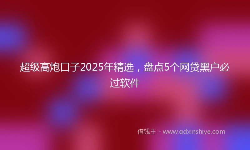 超级高炮口子2025年精选，盘点5个网贷黑户必过软件