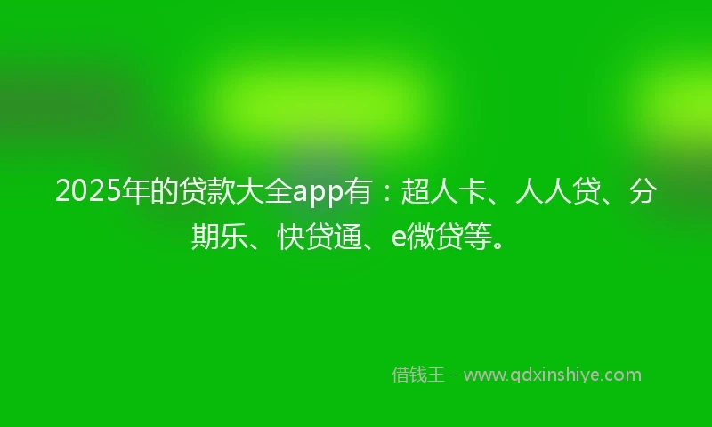 2025年的贷款大全app有：超人卡、人人贷、分期乐、快贷通、e微贷等。