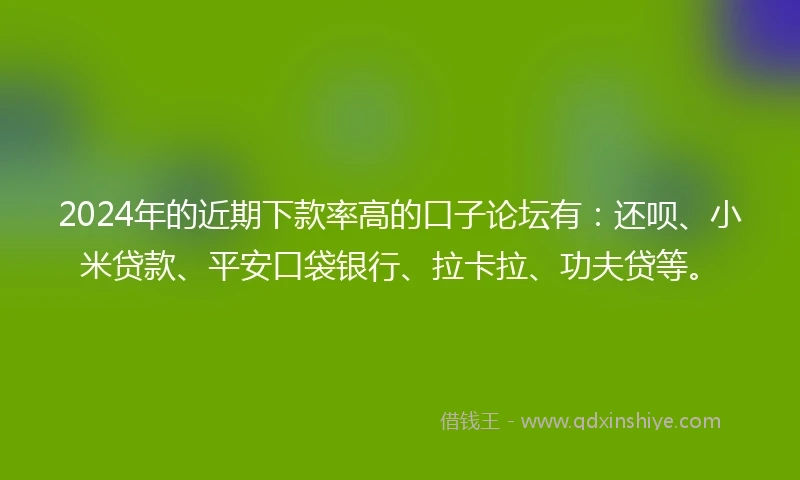 2024年的近期下款率高的口子论坛有：还呗、小米贷款、平安口袋银行、拉卡拉、功夫贷等。