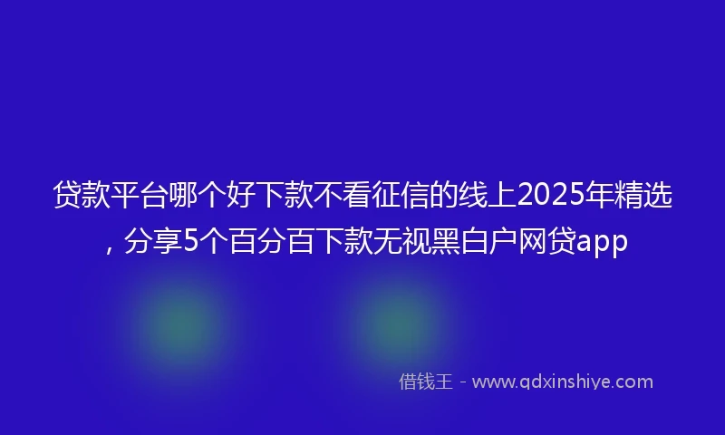 贷款平台哪个好下款不看征信的线上2025年精选，分享5个百分百下款无视黑白户网贷app
