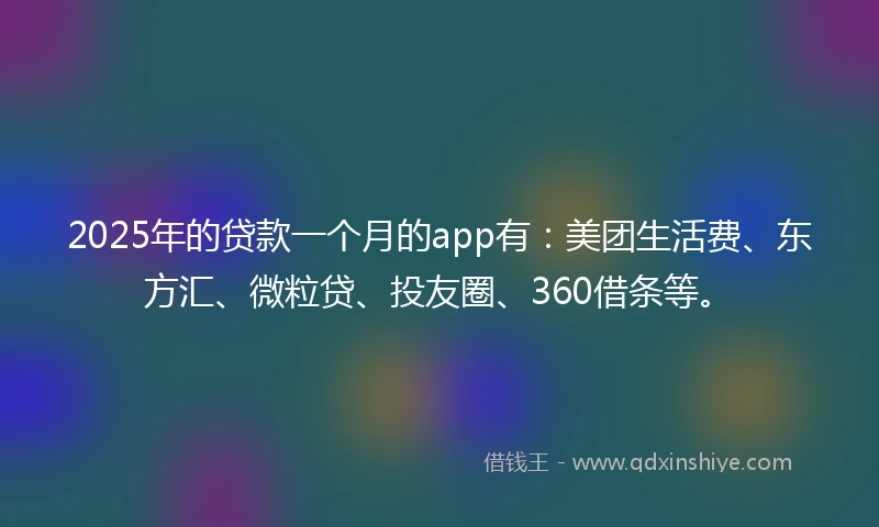 2025年的贷款一个月的app有：美团生活费、东方汇、微粒贷、投友圈、360借条等。