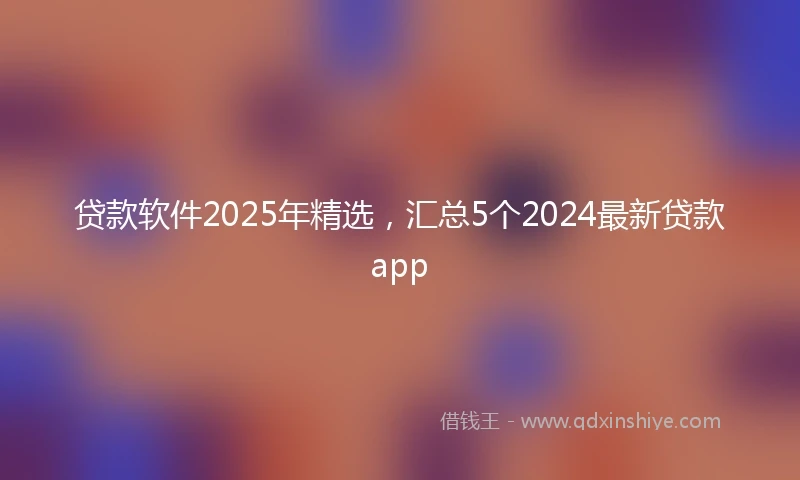 贷款软件2025年精选，汇总5个2024最新贷款app