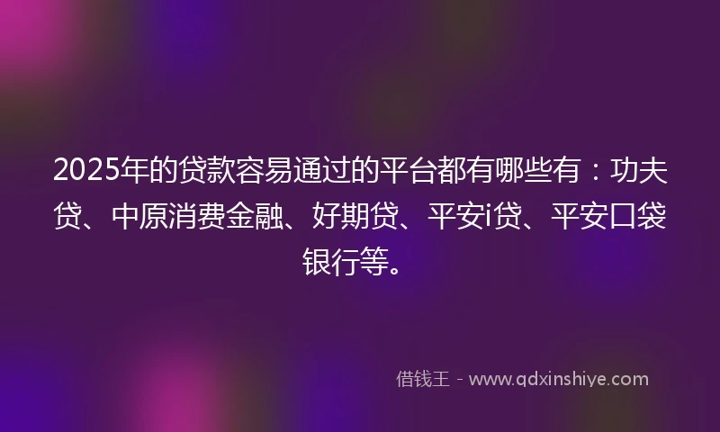 2025年的贷款容易通过的平台都有哪些有：功夫贷、中原消费金融、好期贷、平安i贷、平安口袋银行等。