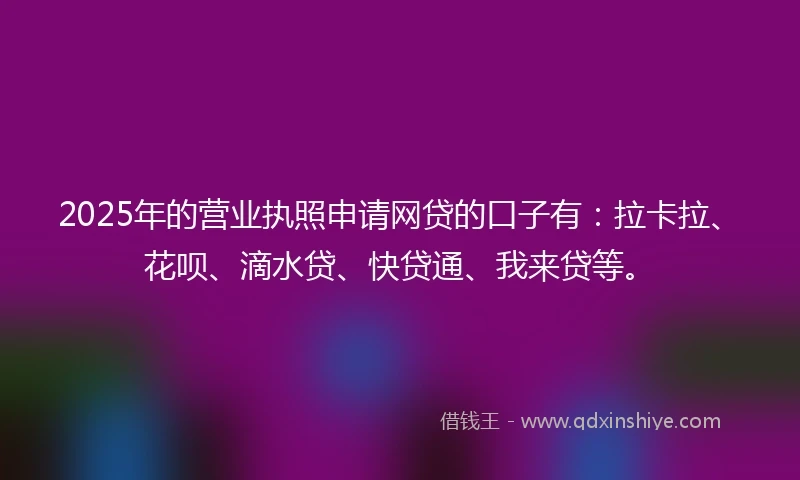 2025年的营业执照申请网贷的口子有：拉卡拉、花呗、滴水贷、快贷通、我来贷等。