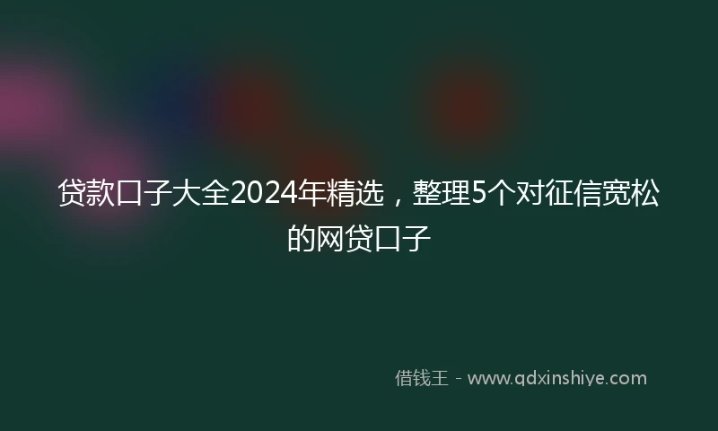 贷款口子大全2024年精选，整理5个对征信宽松的网贷口子