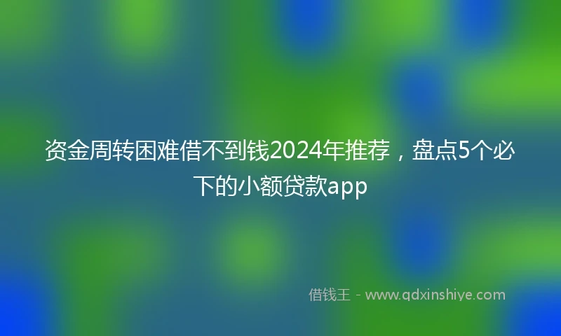 资金周转困难借不到钱2024年推荐，盘点5个必下的小额贷款app