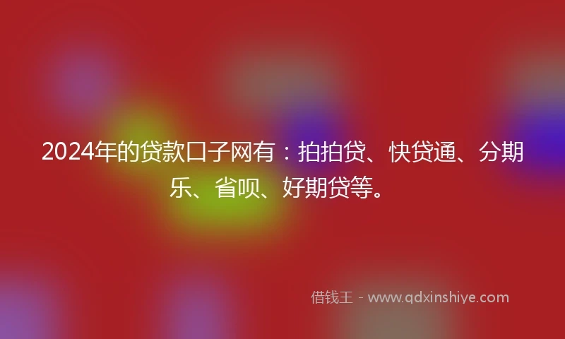 2024年的贷款口子网有：拍拍贷、快贷通、分期乐、省呗、好期贷等。