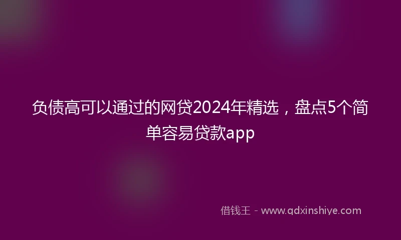 负债高可以通过的网贷2024年精选，盘点5个简单容易贷款app