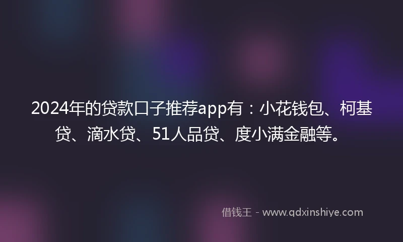 2024年的贷款口子推荐app有：小花钱包、柯基贷、滴水贷、51人品贷、度小满金融等。
