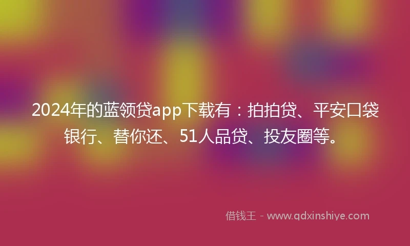 2024年的蓝领贷app下载有：拍拍贷、平安口袋银行、替你还、51人品贷、投友圈等。