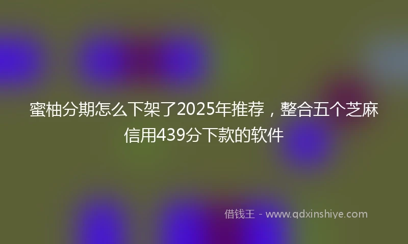 蜜柚分期怎么下架了2025年推荐，整合五个芝麻信用439分下款的软件