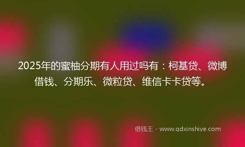 2025年的蜜柚分期有人用过吗有：柯基贷、微博借钱、分期乐、微粒贷、维信卡卡贷等。