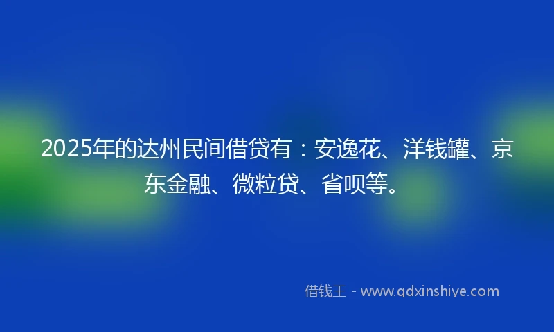 2025年的达州民间借贷有：安逸花、洋钱罐、京东金融、微粒贷、省呗等。