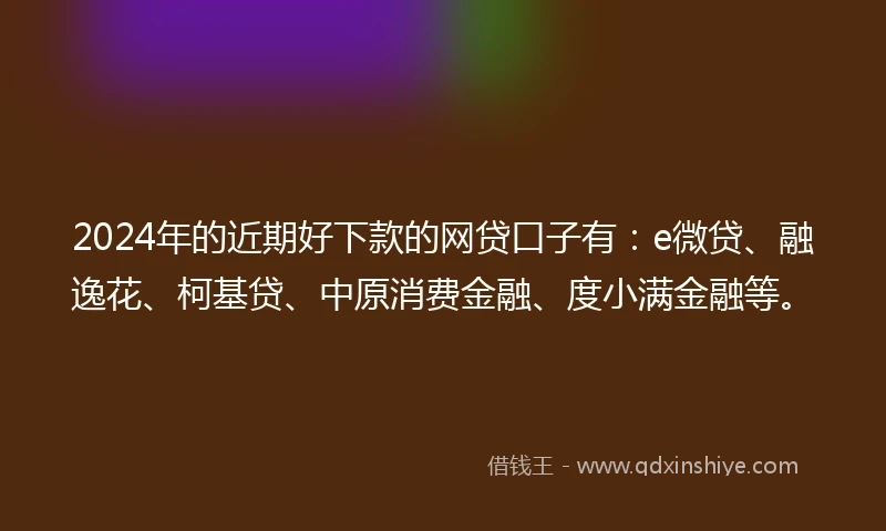 2024年的近期好下款的网贷口子有：e微贷、融逸花、柯基贷、中原消费金融、度小满金融等。