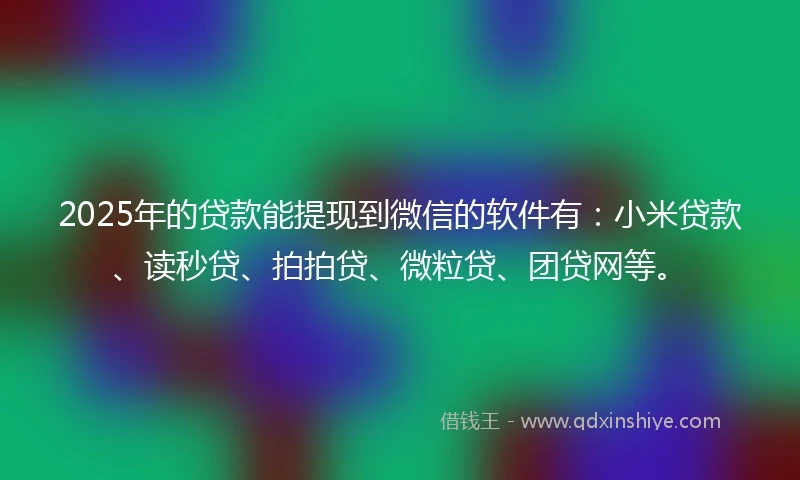 2025年的贷款能提现到微信的软件有：小米贷款、读秒贷、拍拍贷、微粒贷、团贷网等。