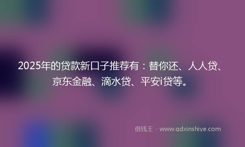 2025年的贷款新口子推荐有：替你还、人人贷、京东金融、滴水贷、平安i贷等。
